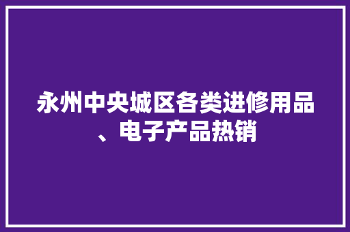 永州中央城区各类进修用品、电子产品热销 永州中央城区各类进修用品、电子产品热销 人工智能