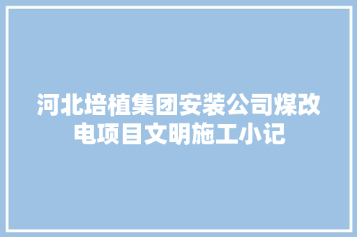河北培植集团安装公司煤改电项目文明施工小记 河北培植集团安装公司煤改电项目文明施工小记 人工智能