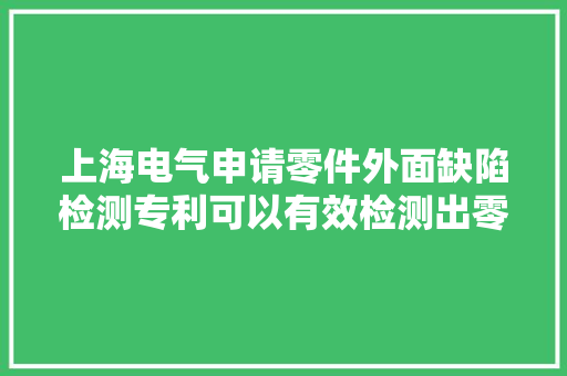 上海电气申请零件外面缺陷检测专利可以有效检测出零件外面边缘上的凹陷并获得像素级精确度的零件外面缺陷信息 上海电气申请零件外面缺陷检测专利可以有效检测出零件外面边缘上的凹陷并获得像素级精确度的零件外面缺陷信息 智能科技