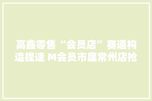 高鑫零售“会员店”赛道构造提速 M会员市廛常州店抢先开业迎新年
