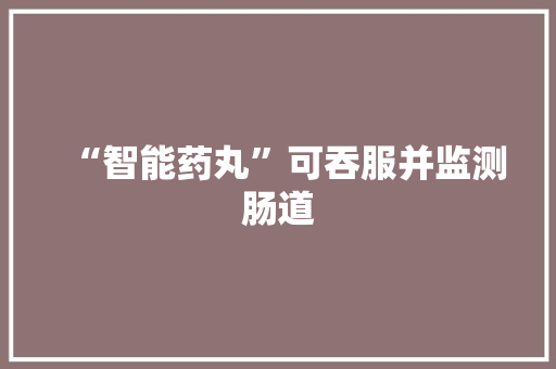 “智能药丸”可吞服并监测肠道 “智能药丸”可吞服并监测肠道 智能科技