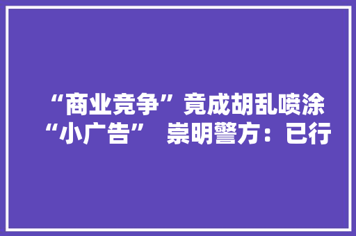 “商业竞争”竟成胡乱喷涂“小广告”  崇明警方：已行政处罚 “商业竞争”竟成胡乱喷涂“小广告”  崇明警方：已行政处罚 人工智能