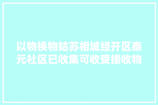 以物换物姑苏相城经开区泰元社区已收集可收受接收物近350公斤 以物换物姑苏相城经开区泰元社区已收集可收受接收物近350公斤 智能家居