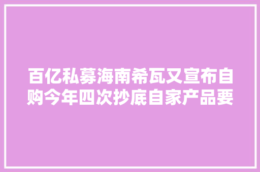 百亿私募海南希瓦又宣布自购今年四次抄底自家产品要“赢麻了”