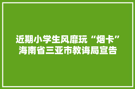 近期小学生风靡玩“烟卡”海南省三亚市教诲局宣告