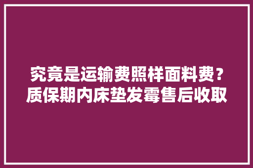究竟是运输费照样面料费？质保期内床垫发霉售后收取180元该不该？ 究竟是运输费照样面料费？质保期内床垫发霉售后收取180元该不该？ 互联通信