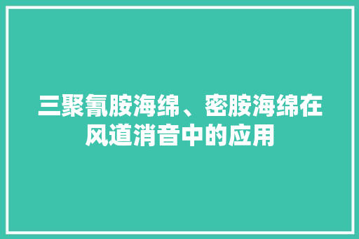 三聚氰胺海绵、密胺海绵在风道消音中的应用