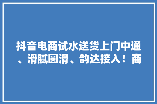 抖音电商试水送货上门中通、滑腻圆滑、韵达接入！商家自愿订购
