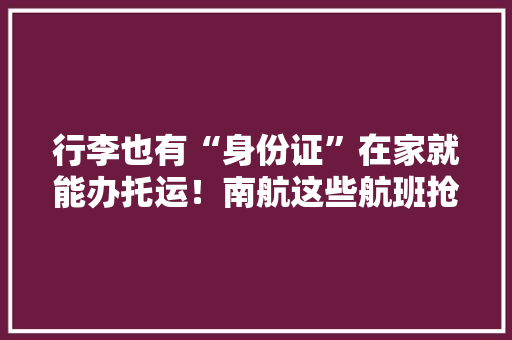 行李也有“身份证”在家就能办托运！南航这些航班抢鲜体验 行李也有“身份证”在家就能办托运！南航这些航班抢鲜体验 智能科技