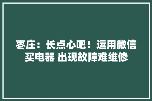 枣庄：长点心吧！运用微信买电器 出现故障难维修 枣庄：长点心吧！运用微信买电器 出现故障难维修 互联通信