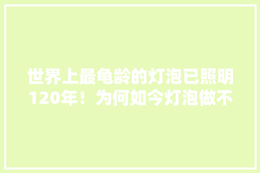 世界上最龟龄的灯泡已照明120年！为何如今灯泡做不到？ 世界上最龟龄的灯泡已照明120年！为何如今灯泡做不到？ 互联通信