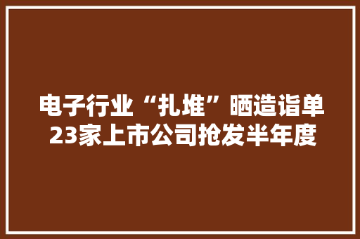电子行业“扎堆”晒造诣单 23家上市公司抢发半年度业绩预告 电子行业“扎堆”晒造诣单 23家上市公司抢发半年度业绩预告 互联通信