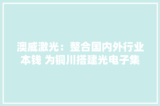 澳威激光：整合国内外行业本钱 为铜川搭建光电子集成家当链