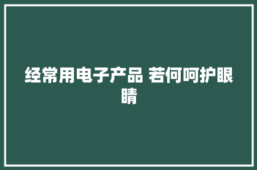 经常用电子产品 若何呵护眼睛