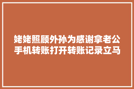 姥姥照顾外孙为感谢拿老公手机转账打开转账记录立马拒却关系
