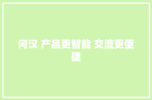 河汉 产品更智能 交流更便捷