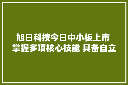 旭日科技今日中小板上市 掌握多项核心技能 具备自立研发优势