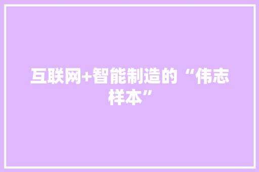 互联网+智能制造的“伟志样本” 互联网+智能制造的“伟志样本” 互联通信