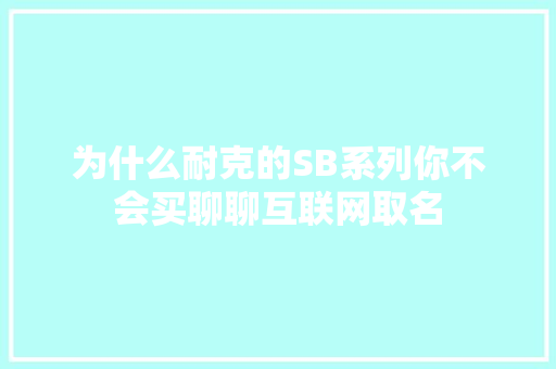 为什么耐克的SB系列你不会买聊聊互联网取名 为什么耐克的SB系列你不会买聊聊互联网取名 人工智能
