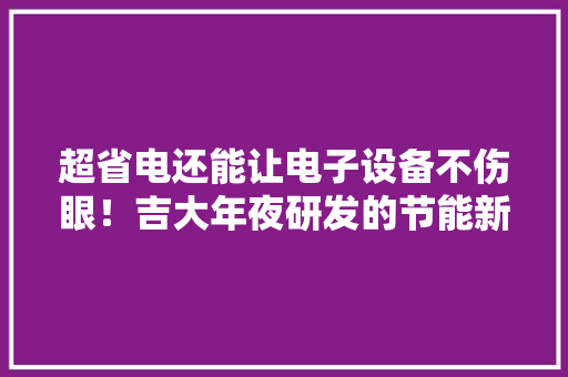 超省电还能让电子设备不伤眼！吉大年夜研发的节能新材料全球领先