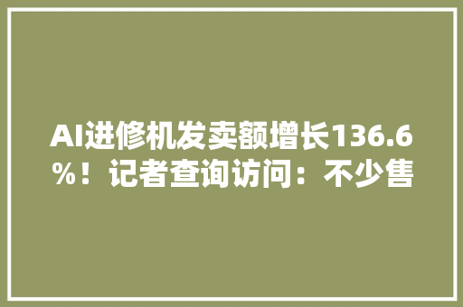 AI进修机发卖额增长136.6%！记者查询访问：不少售价高于5000元家长争相购买
