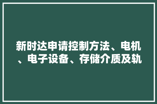 新时达申请控制方法、电机、电子设备、存储介质及轨范产品专利实现目标位置数据平滑过渡兼顾动子位置检测的精确度较低以及成本