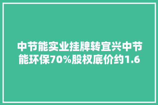 中节能实业挂牌转宜兴中节能环保70%股权底价约1.67亿元