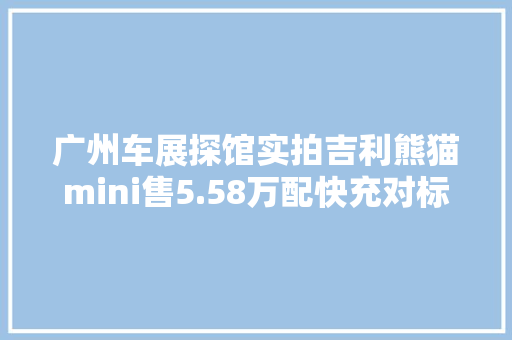广州车展探馆实拍吉利熊猫mini售5.58万配快充对标五菱MINIEV