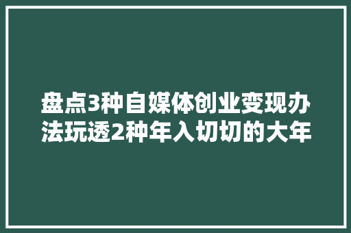 盘点3种自媒体创业变现办法玩透2种年入切切的大年夜有人在