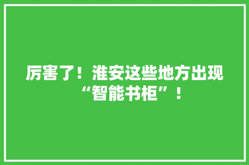 厉害了！淮安这些地方出现“智能书柜”！
