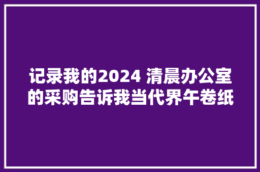 记录我的2024 清晨办公室的采购告诉我当代界午卷纸...