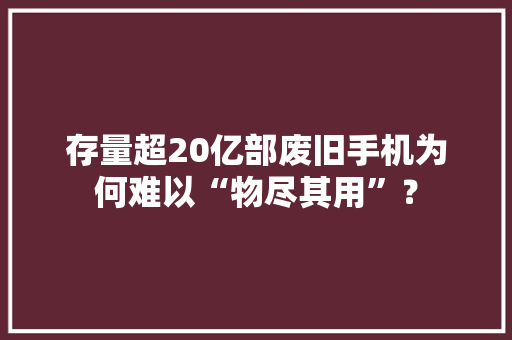 存量超20亿部废旧手机为何难以“物尽其用”？