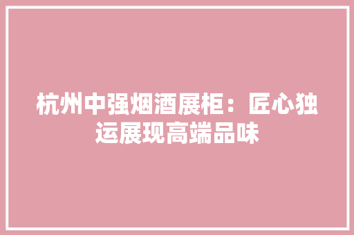 杭州中强烟酒展柜：匠心独运展现高端品味