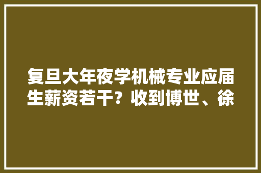 复旦大年夜学机械专业应届生薪资若干？收到博世、徐工