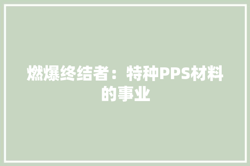 燃爆终结者：特种PPS材料的事业