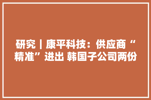 研究｜康平科技：供应商“精准”进出 韩国子公司两份财报“对垒”现疑云