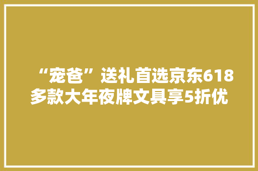 “宠爸”送礼首选京东618多款大年夜牌文具享5折优惠