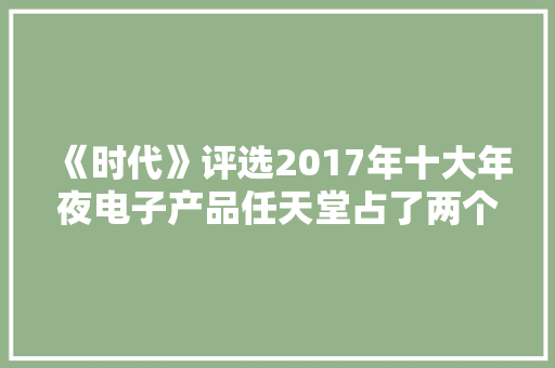 《时代》评选2017年十大年夜电子产品任天堂占了两个席位 《时代》评选2017年十大年夜电子产品任天堂占了两个席位 人工智能