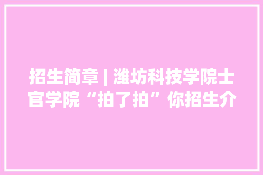 招生简章 | 潍坊科技学院士官学院“拍了拍”你招生介绍理解一下