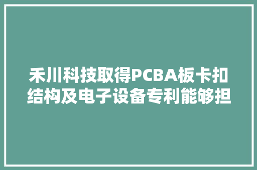 禾川科技取得PCBA板卡扣结构及电子设备专利能够担保卡扣的有效性