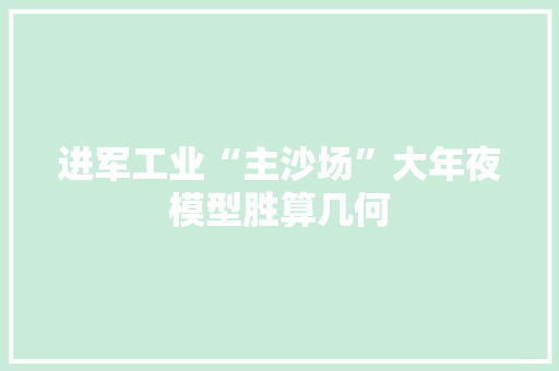 进军工业“主沙场”大年夜模型胜算几何