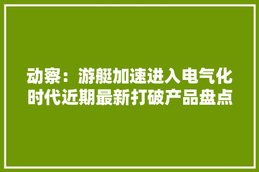 动察：游艇加速进入电气化时代近期最新打破产品盘点