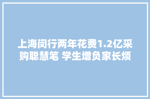 上海闵行两年花费1.2亿采购聪慧笔 学生增负家长烦恼一地鸡毛