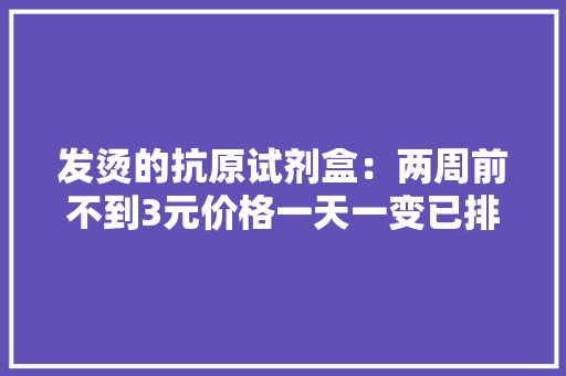 发烫的抗原试剂盒：两周前不到3元价格一天一变已排单到明年