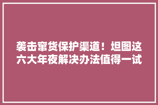 袭击窜货保护渠道！坦图这六大年夜解决办法值得一试