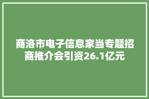 商洛市电子信息家当专题招商推介会引资26.1亿元