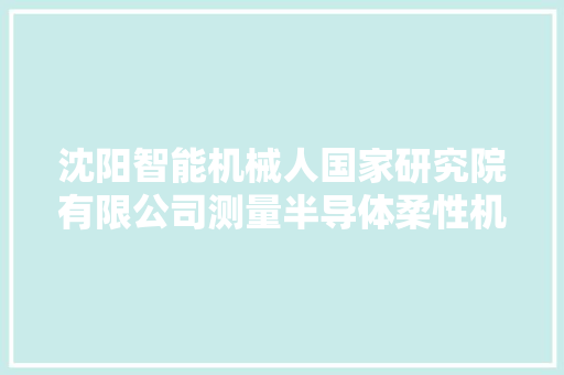 沈阳智能机械人国家研究院有限公司测量半导体柔性机采购公开招标通知书记 沈阳智能机械人国家研究院有限公司测量半导体柔性机采购公开招标通知书记 智能科技