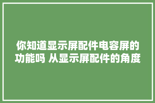 你知道显示屏配件电容屏的功能吗 从显示屏配件的角度来看 你知道显示屏配件电容屏的功能吗 从显示屏配件的角度来看 互联通信
