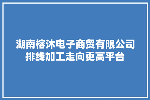 湖南榕沐电子商贸有限公司排线加工走向更高平台 湖南榕沐电子商贸有限公司排线加工走向更高平台 智能家居