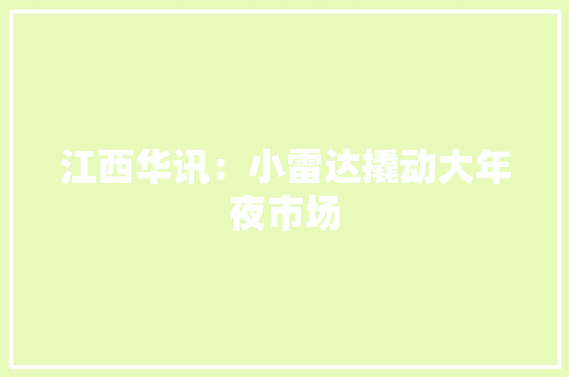 江西华讯：小雷达撬动大年夜市场 江西华讯：小雷达撬动大年夜市场 互联通信